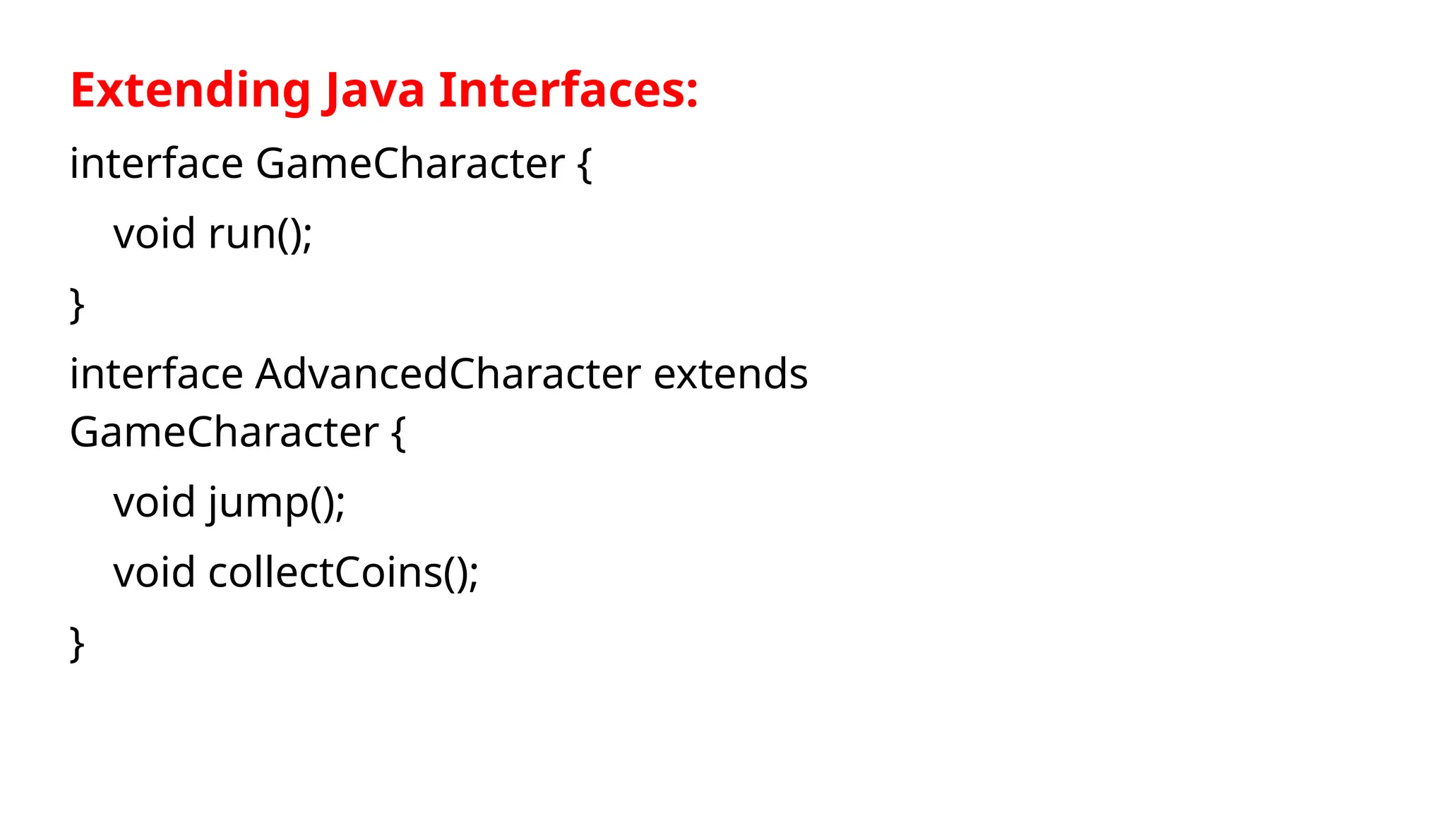 Extending Java Interfaces:
interface GameCharacter {
void run();
}
interface AdvancedCharacter extends
GameCharacter {
void jump();
void collectCoins();
}
 