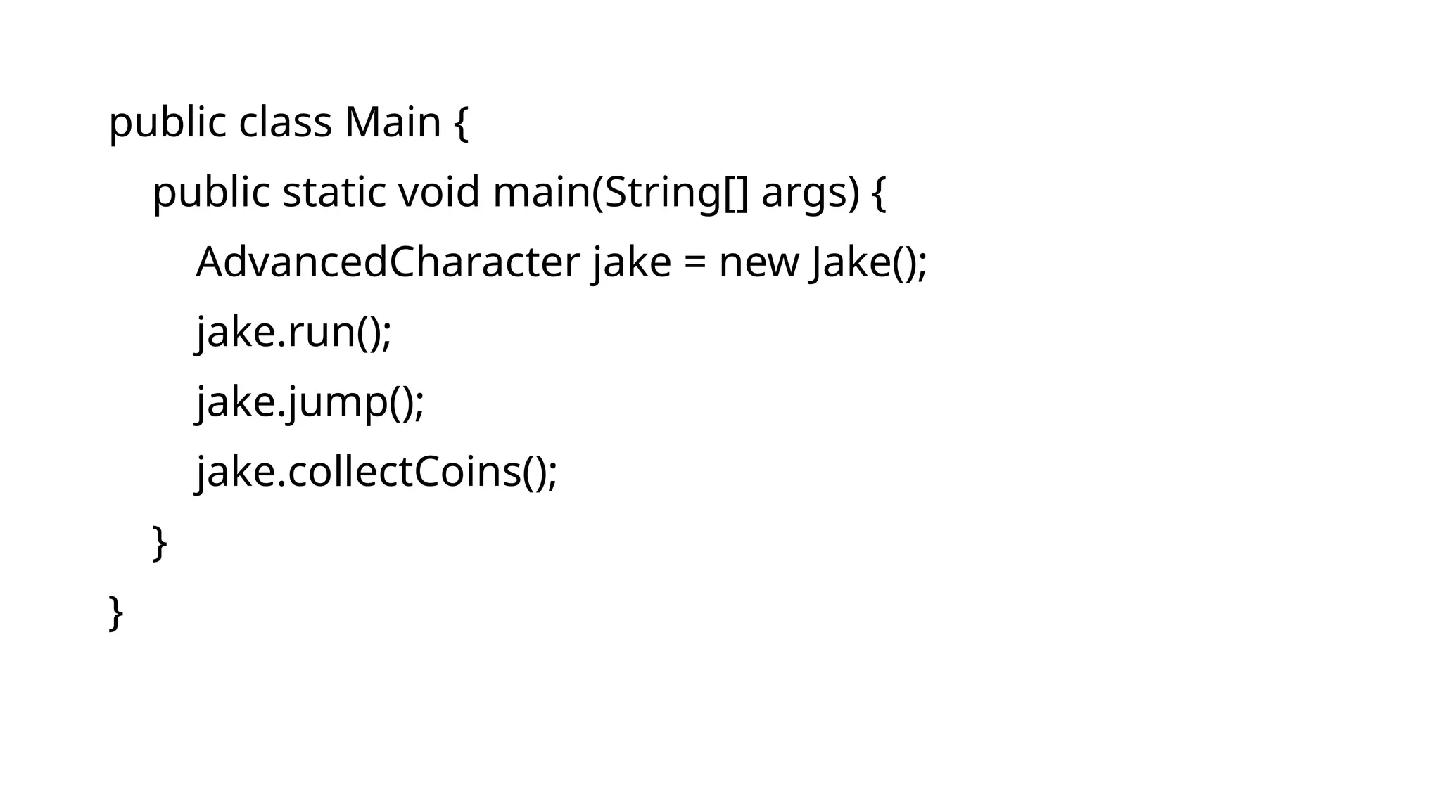 public class Main {
public static void main(String[] args) {
AdvancedCharacter jake = new Jake();
jake.run();
jake.jump();
jake.collectCoins();
}
}
 