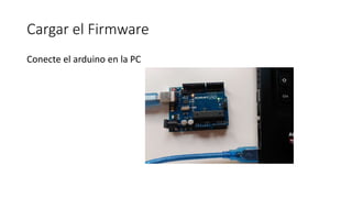 Cargar el Firmware
Conecte el arduino en la PC
 