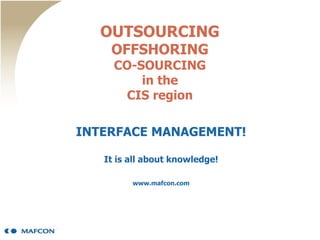 OUTSOURCING
OFFSHORING
CO-SOURCING
in the
CIS region
INTERFACE MANAGEMENT!
It is all about knowledge!
www.mafcon.com
 