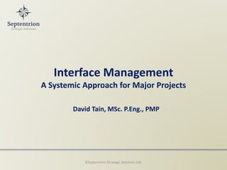 Interface Management
A Systemic Approach for Major Projects
David Tain, MSc. P.Eng., PMP
©Septentrion Strategic Solutions Ltd.
 