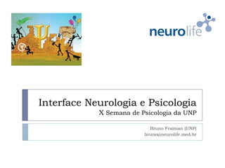 Interface Neurologia e Psicologia
            X Semana de Psicologia da UNP

                           Bruno Fraiman (UNP)
                         bruno@neurolife.med.br
 