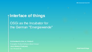 OSGi Community Event 2015
Interface of things
OSGi as the Incubator for
the German "Energiewende"
Kai Hackbarth (@kai_at_ProSyst)
Evangelist, ProSyst Software (Bosch Group)
Jens Läkamp (@askjavis)
ceo, the peak lab. #interfaceofthings
 