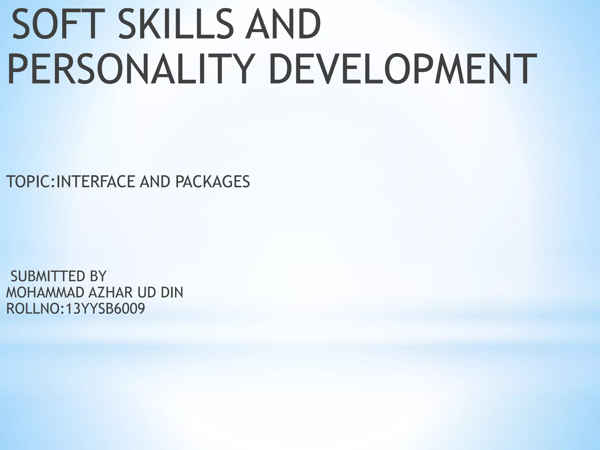 SOFT SKILLS AND
PERSONALITY DEVELOPMENT
TOPIC:INTERFACE AND PACKAGES
SUBMITTED BY
MOHAMMAD AZHAR UD DIN
ROLLNO:13YYSB6009
 