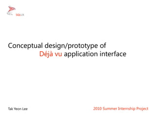 Conceptual design/prototype of Déjà vu application interface 2010 Summer Internship Project TakYeon Lee SQLUX 