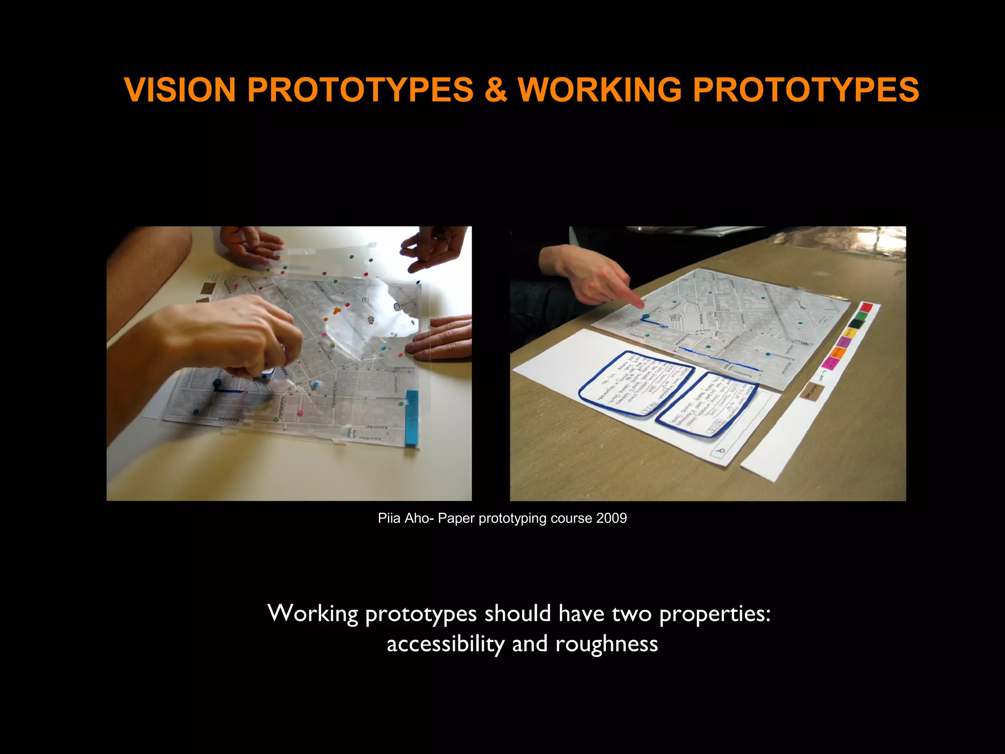 VISION PROTOTYPES & WORKING PROTOTYPES
Working prototypes should have two properties:
accessibility and roughness
Piia Aho- Paper prototyping course 2009
 