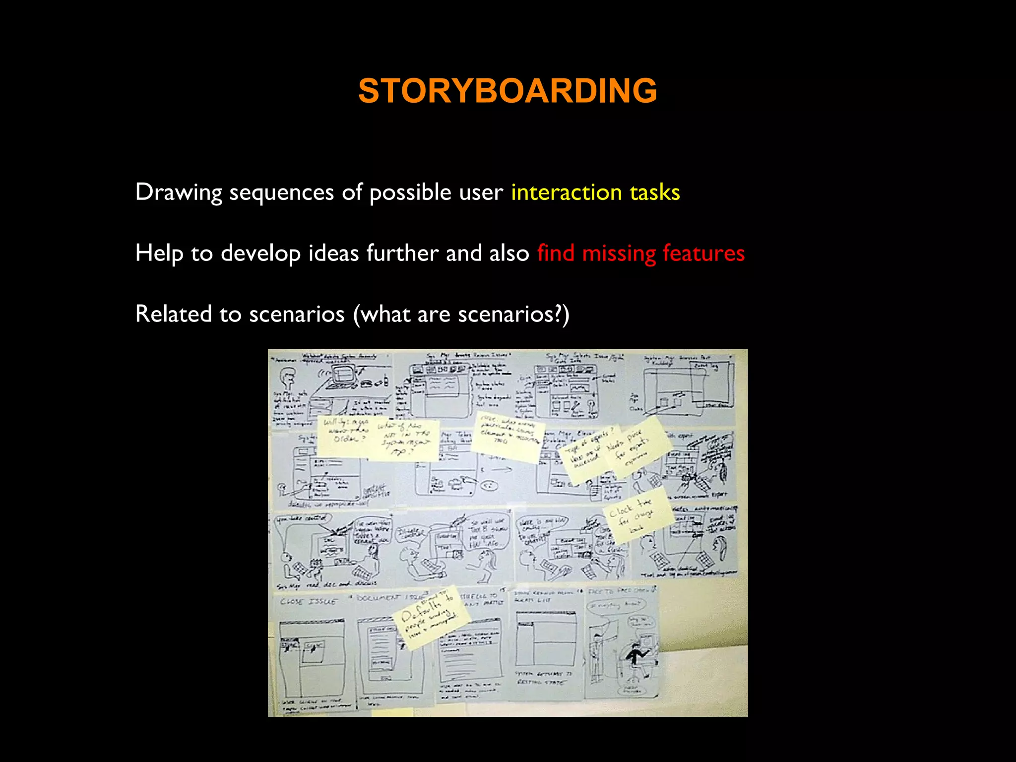 STORYBOARDING
Drawing sequences of possible user interaction tasks
Help to develop ideas further and also find missing features
Related to scenarios (what are scenarios?)
 