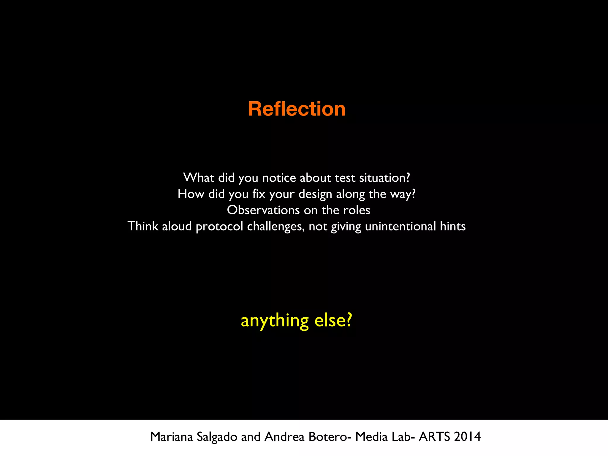 Reflection
What did you notice about test situation?
How did you fix your design along the way?
Observations on the roles
Think aloud protocol challenges, not giving unintentional hints
anything else?
Mariana Salgado and Andrea Botero- Media Lab- ARTS 2014
 