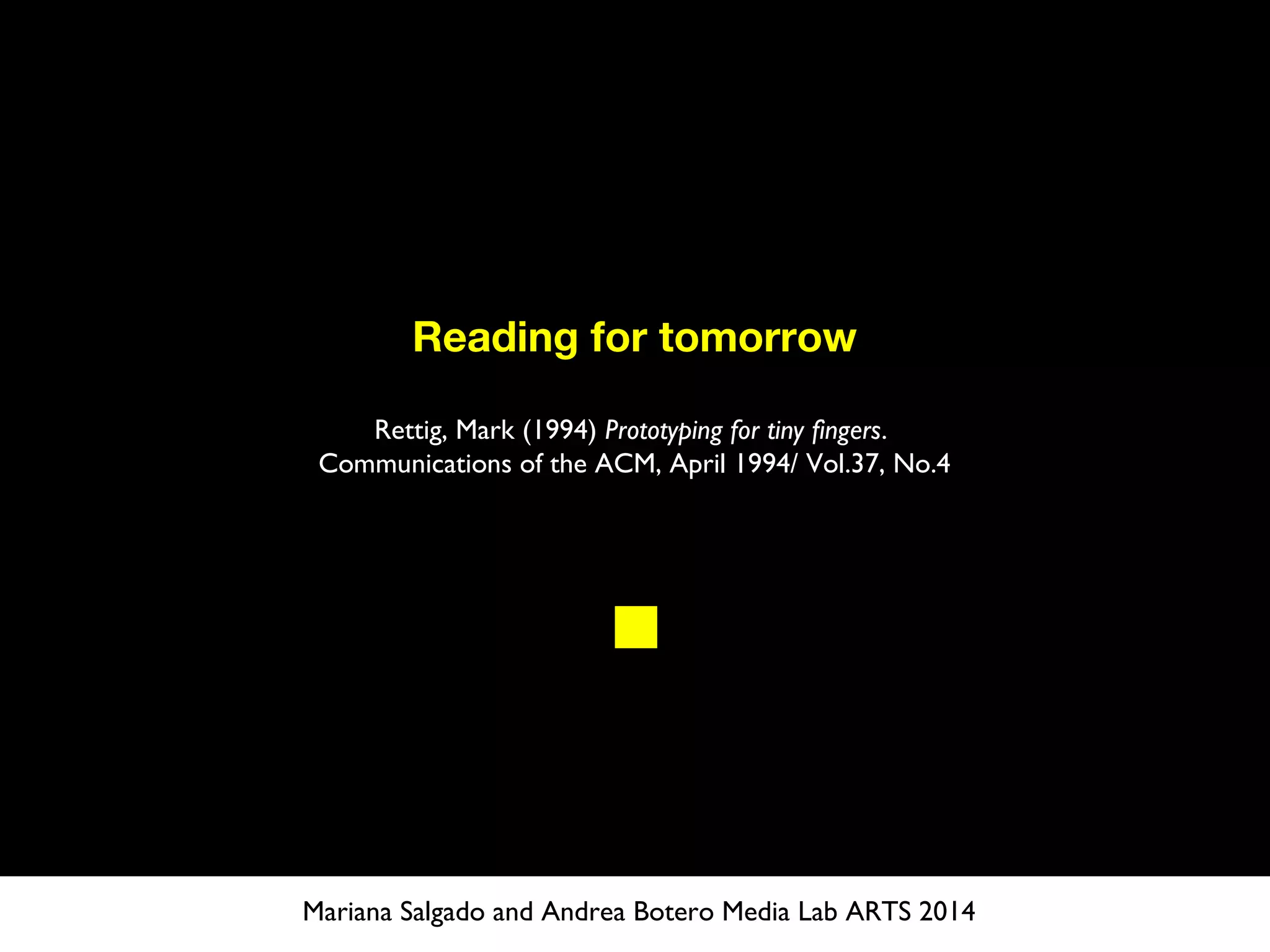 Reading for tomorrow
Rettig, Mark (1994) Prototyping for tiny fingers.
Communications of the ACM, April 1994/ Vol.37, No.4
Mariana Salgado and Andrea Botero Media Lab ARTS 2014
 