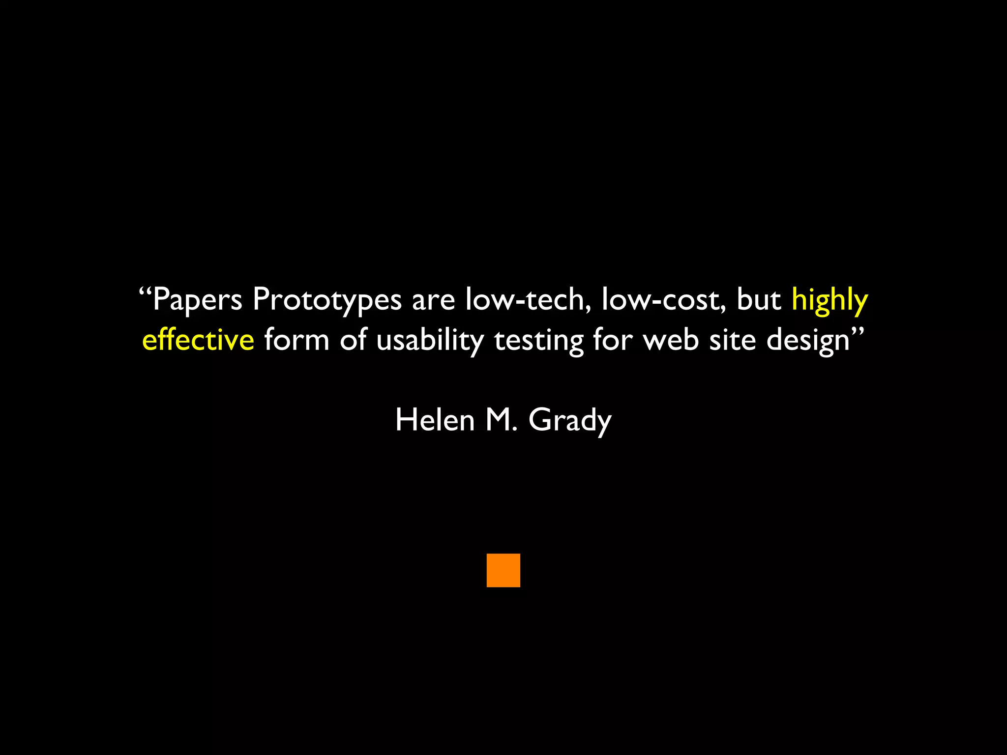 “Papers Prototypes are low-tech, low-cost, but highly
effective form of usability testing for web site design”
Helen M. Grady
 