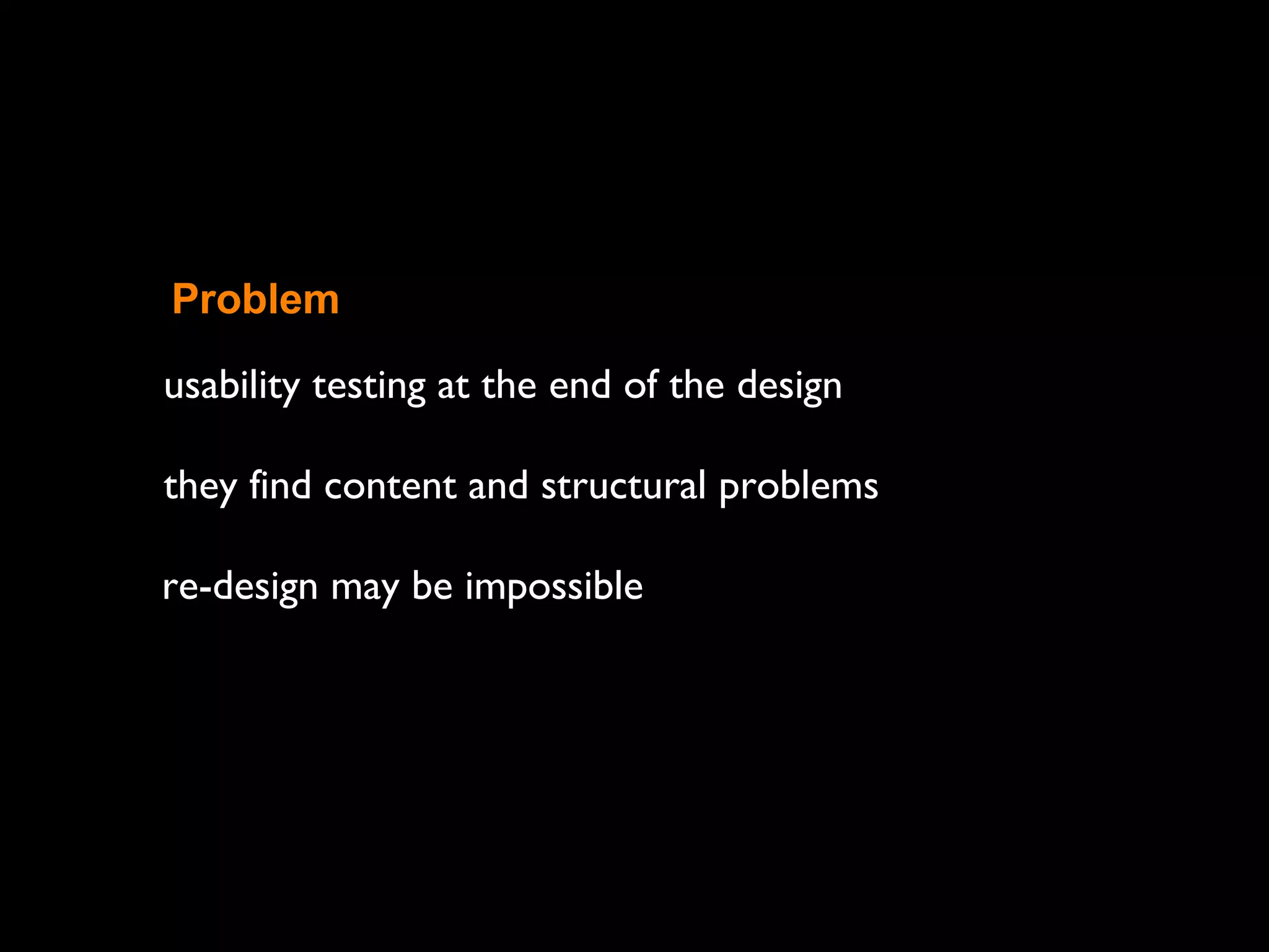 usability testing at the end of the design
they find content and structural problems
re-design may be impossible
Problem
 