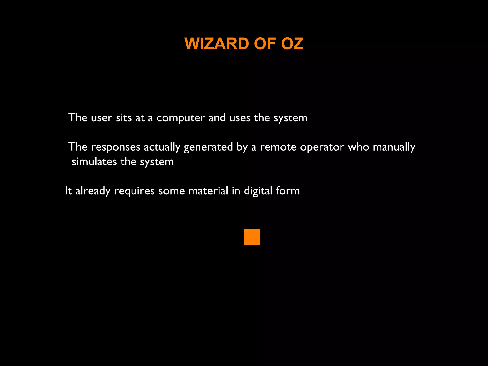 WIZARD OF OZ
The user sits at a computer and uses the system
The responses actually generated by a remote operator who manually
simulates the system
It already requires some material in digital form
 