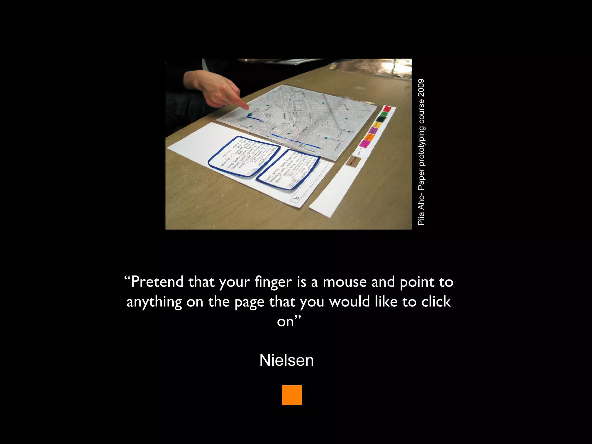 “Pretend that your finger is a mouse and point to
anything on the page that you would like to click
on”
Nielsen
PiiaAho-Paperprototypingcourse2009
 