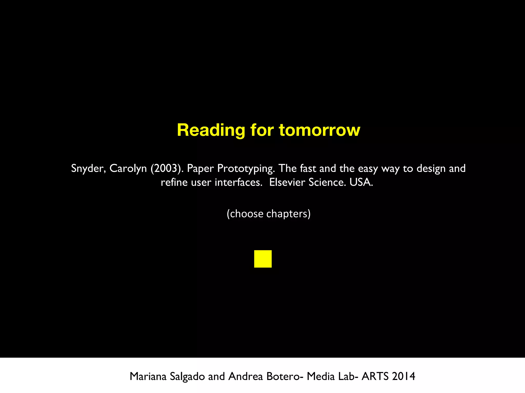 Reading for tomorrow
Snyder, Carolyn (2003). Paper Prototyping. The fast and the easy way to design and
refine user interfaces.  Elsevier Science. USA.
(choose chapters)
Mariana Salgado and Andrea Botero- Media Lab- ARTS 2014
 