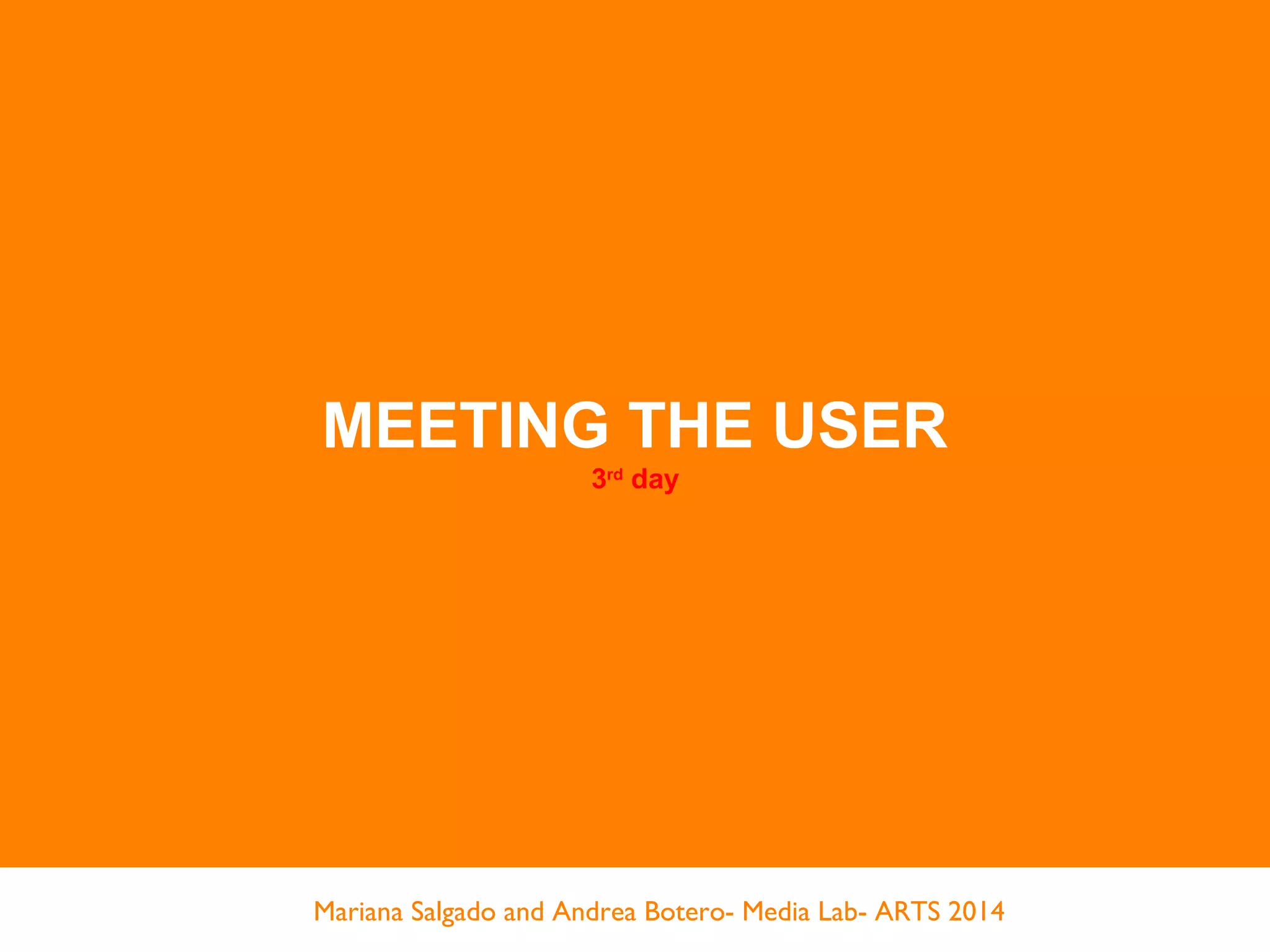 MEETING THE USER
3rd
day
Mariana Salgado and Andrea Botero- Media Lab- ARTS 2014
 