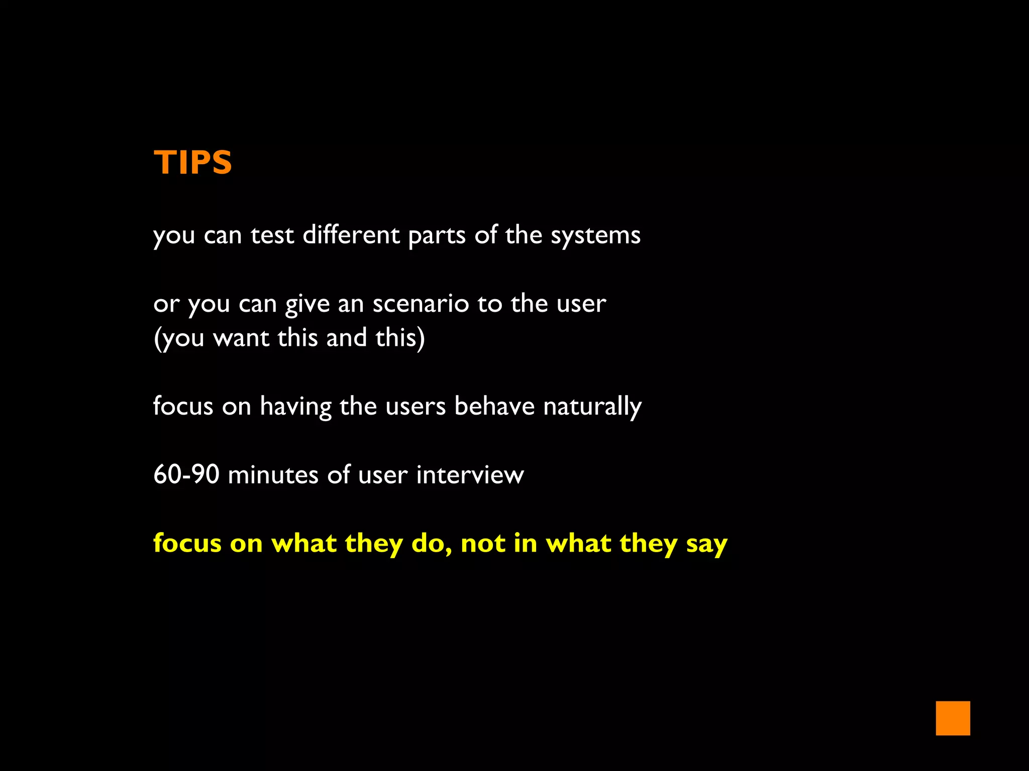 TIPS
you can test different parts of the systems
or you can give an scenario to the user
(you want this and this)
focus on having the users behave naturally
60-90 minutes of user interview
focus on what they do, not in what they say
 