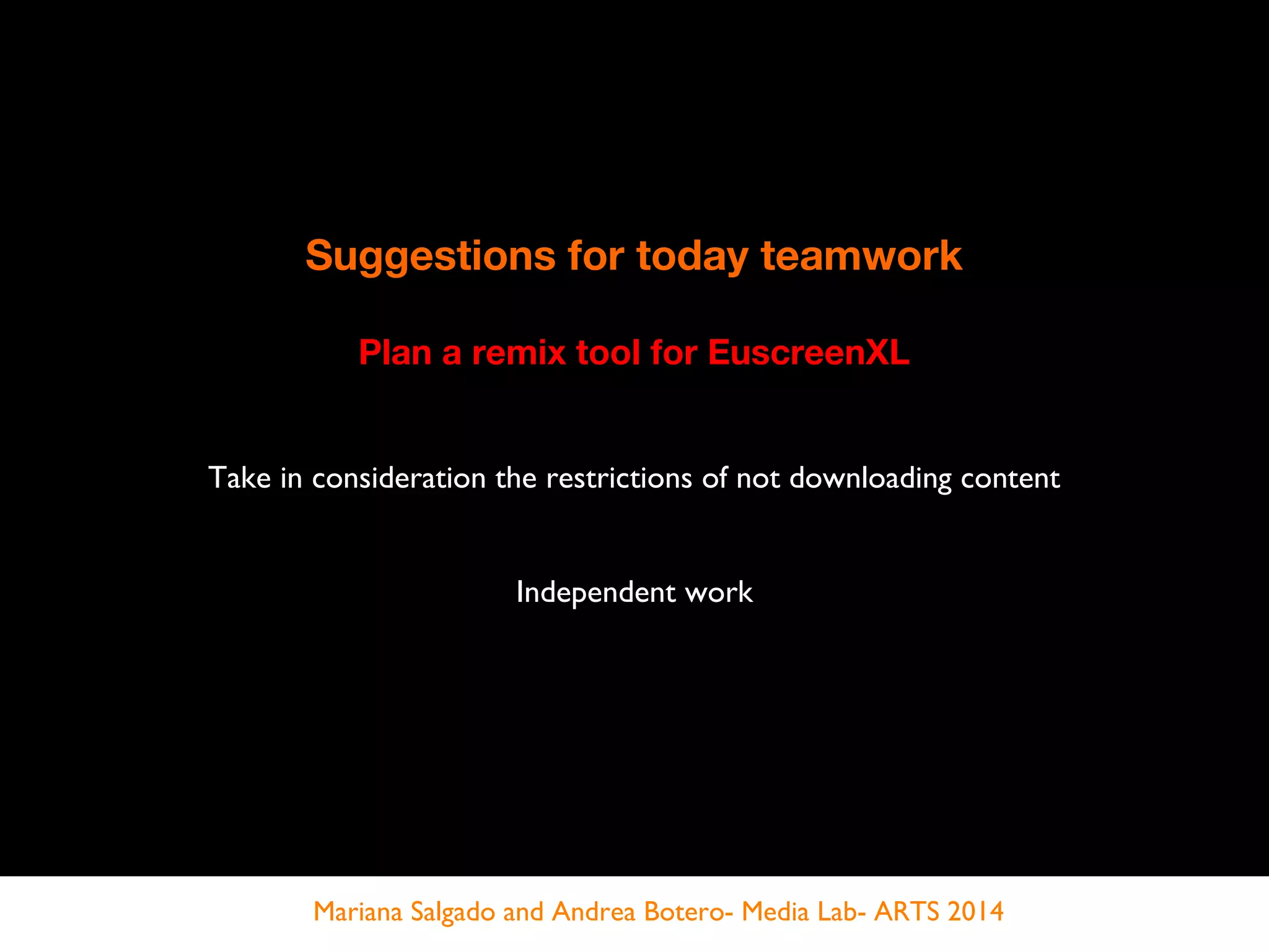 Suggestions for today teamwork
Plan a remix tool for EuscreenXL
Take in consideration the restrictions of not downloading content
Independent work
Mariana Salgado and Andrea Botero- Media Lab- ARTS 2014
 