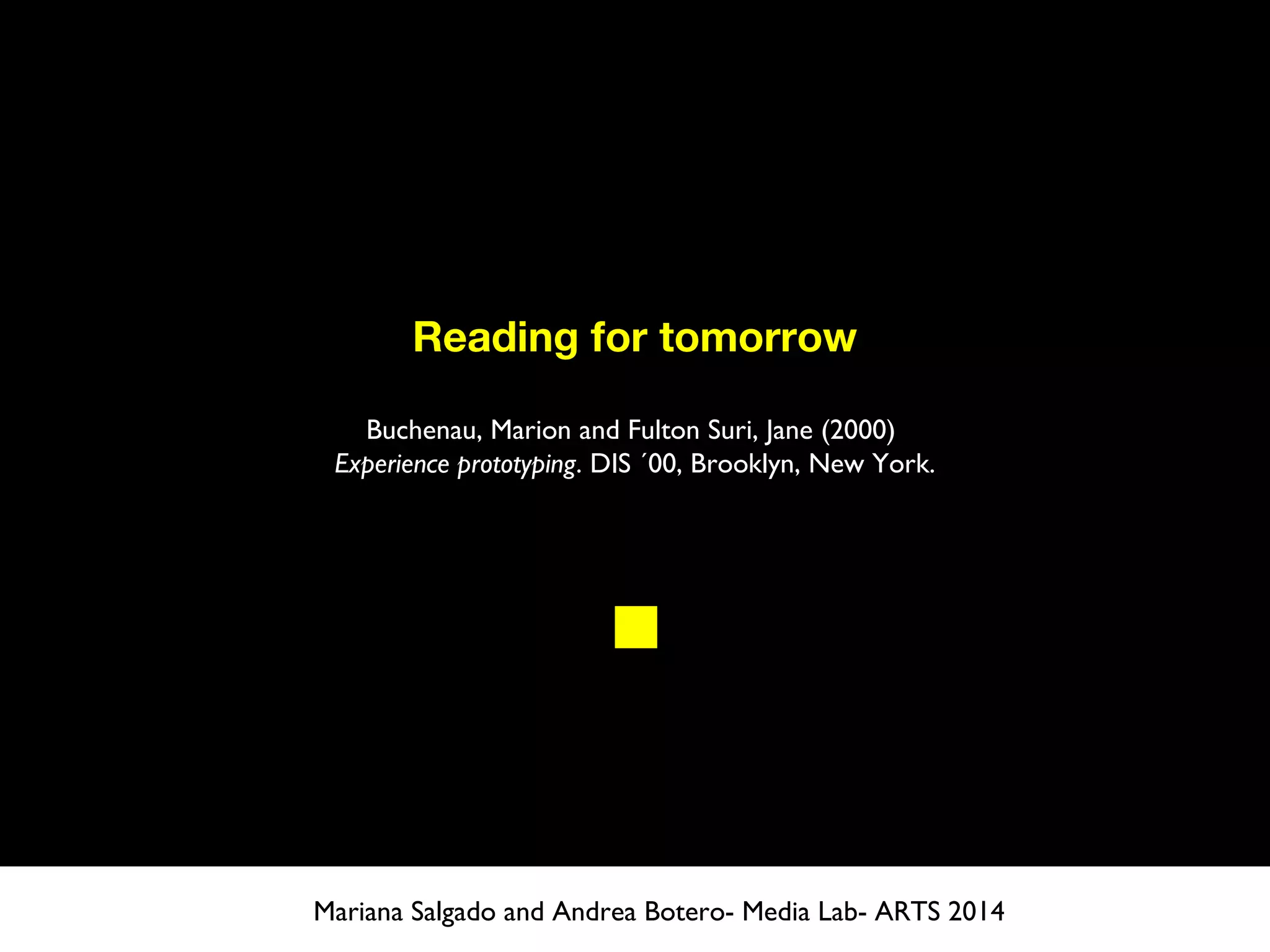 Reading for tomorrow
Buchenau, Marion and Fulton Suri, Jane (2000)
Experience prototyping. DIS ´00, Brooklyn, New York.
Mariana Salgado and Andrea Botero- Media Lab- ARTS 2014
 