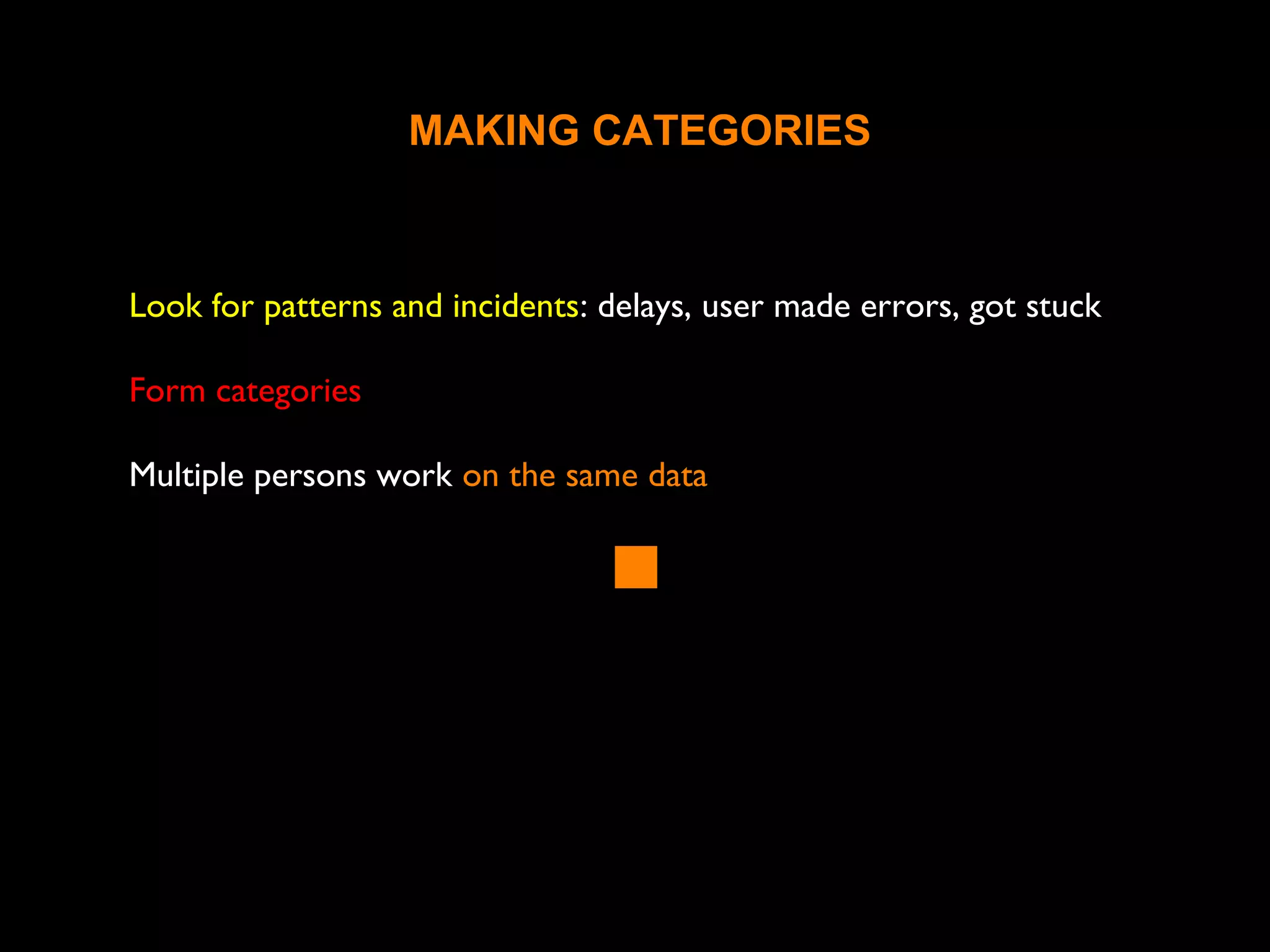 Look for patterns and incidents: delays, user made errors, got stuck
Form categories
Multiple persons work on the same data
MAKING CATEGORIES
 