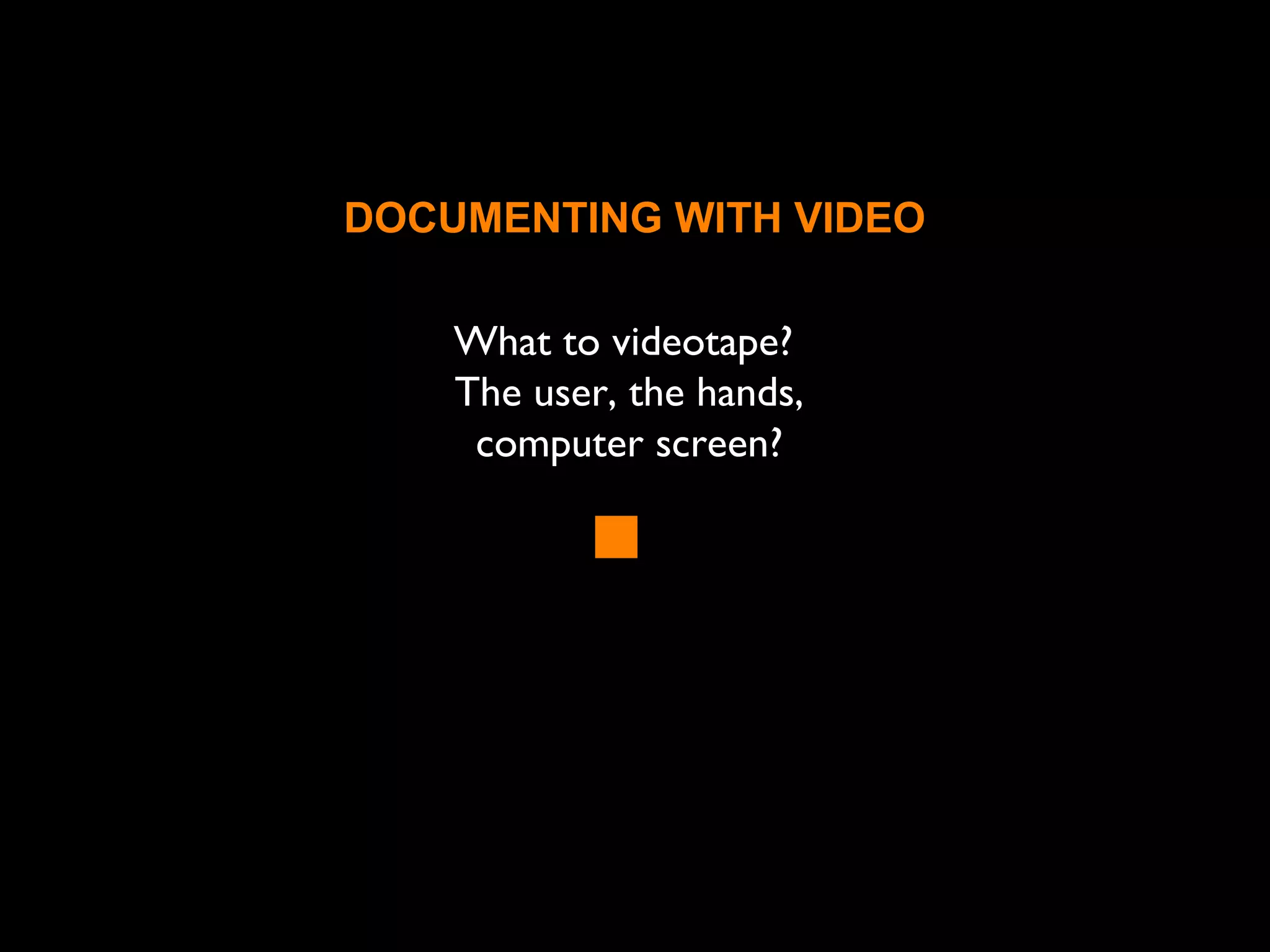 What to videotape?
The user, the hands,
computer screen?
DOCUMENTING WITH VIDEO
 