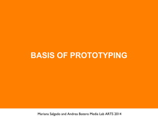 BASIS OF PROTOTYPING
Mariana Salgado and Andrea Botero Media Lab ARTS 2014
 