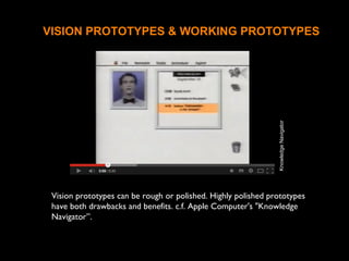 VISION PROTOTYPES & WORKING PROTOTYPES
Vision prototypes can be rough or polished. Highly polished prototypes
have both drawbacks and benefits. c.f. Apple Computer's "Knowledge
Navigator”.
KnowledgeNavigator
 