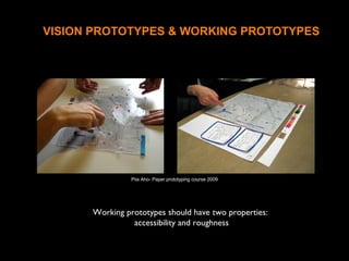 VISION PROTOTYPES & WORKING PROTOTYPES
Working prototypes should have two properties:
accessibility and roughness
Piia Aho- Paper prototyping course 2009
 