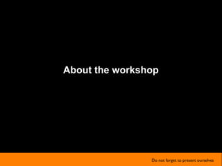 About the workshop
Do not forget to present ourselves
 