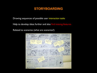 STORYBOARDING
Drawing sequences of possible user interaction tasks
Help to develop ideas further and also find missing features
Related to scenarios (what are scenarios?)
 