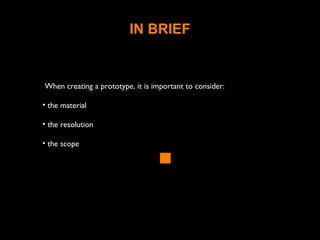 IN BRIEF
When creating a prototype, it is important to consider:
• the material
• the resolution
• the scope
 