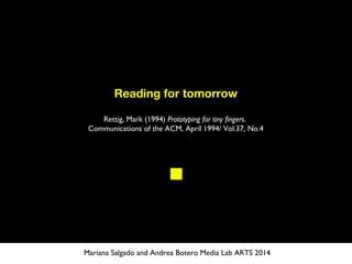 Reading for tomorrow
Rettig, Mark (1994) Prototyping for tiny fingers.
Communications of the ACM, April 1994/ Vol.37, No.4
Mariana Salgado and Andrea Botero Media Lab ARTS 2014
 