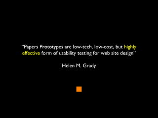 “Papers Prototypes are low-tech, low-cost, but highly
effective form of usability testing for web site design”
Helen M. Grady
 