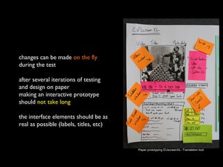 changes can be made on the fly
during the test
after several iterations of testing
and design on paper
making an interactive prototype
should not take long
the interface elements should be as
real as possible (labels, titles, etc)
Paper prototyping EUscreenXL- Translation tool
 
