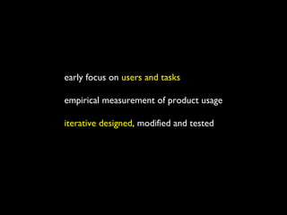 early focus on users and tasks
empirical measurement of product usage
iterative designed, modified and tested
usability testing with paper prototype is one technique
 