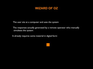 WIZARD OF OZ
The user sits at a computer and uses the system
The responses actually generated by a remote operator who manually
simulates the system
It already requires some material in digital form
 