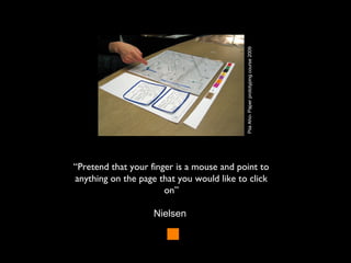 “Pretend that your finger is a mouse and point to
anything on the page that you would like to click
on”
Nielsen
PiiaAho-Paperprototypingcourse2009
 