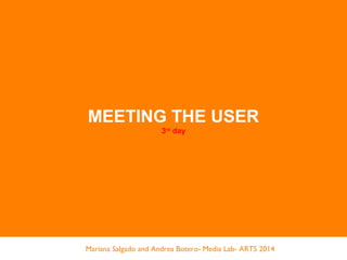 MEETING THE USER
3rd
day
Mariana Salgado and Andrea Botero- Media Lab- ARTS 2014
 