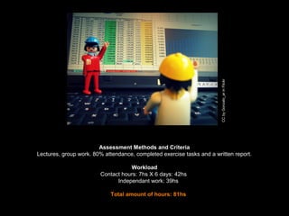 Assessment Methods and Criteria
Lectures, group work. 80% attendance, completed exercise tasks and a written report.
Workload
Contact hours: 7hs X 6 days: 42hs
Independant work: 39hs
Total amount of hours: 81hs
CCbyGonzalo_arinFlickr
 