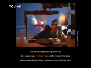 Explore different prototyping techniques
Use a case study: remixing video and their related interfaces
Make prototypes using different techniques, test and iterate them.
inCCbydanceinskyinrFlickr
YOU will
 