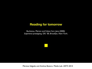 Reading for tomorrow
Buchenau, Marion and Fulton Suri, Jane (2000)
Experience prototyping. DIS ´00, Brooklyn, New York.
Mariana Salgado and Andrea Botero- Media Lab- ARTS 2014
 