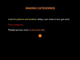 Look for patterns and incidents: delays, user made errors, got stuck
Form categories
Multiple persons work on the same data
MAKING CATEGORIES
 