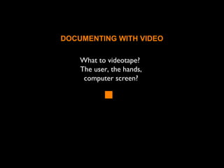 What to videotape?
The user, the hands,
computer screen?
DOCUMENTING WITH VIDEO
 