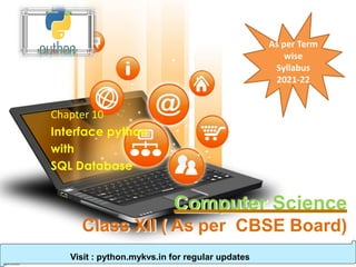 Computer Science
Class XII ( As per CBSE Board)
Chapter 10
Interface python
with
SQL Database
Visit : python.mykvs.in for regular updates
As per Term
wise
Syllabus
2021-22
 