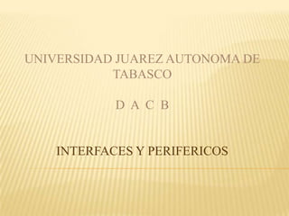 UNIVERSIDAD JUAREZ AUTONOMA DE TABASCO D  A  C  B INTERFACES Y PERIFERICOS 