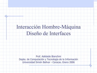 Interacción Hombre-Máquina Diseño de Interfaces Prof. Adelaide Bianchini Depto. de Computación y Tecnología de la Información Universidad Simón Bolívar - Caracas. Enero 2006 