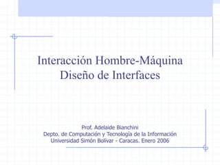 Interacción Hombre-Máquina




Interacción Hombre-Máquina
     Diseño de Interfaces



               Prof. Adelaide Bianchini
 Depto. de Computación y Tecnología de la Información
   Universidad Simón Bolívar - Caracas. Enero 2006
 