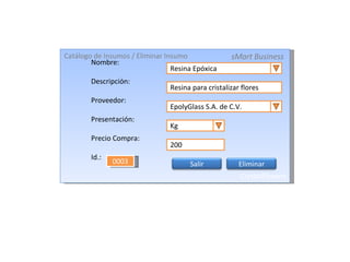 Catálogo de Insumos / Eliminar Insumo sMart Business CrystalFlowers Nombre: Descripción: Proveedor: Presentación: Precio Compra: Id.: Kg 0003 Resina Epóxica Resina para cristalizar flores EpolyGlass S.A. de C.V. 200 Eliminar Salir 