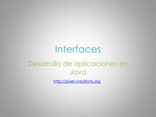 Interfaces Desarrollo de aplicaciones en Java http://pixel-creations.org 