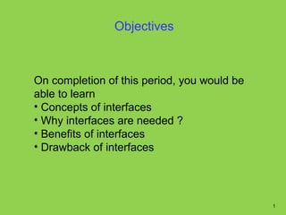 Objectives



On completion of this period, you would be
able to learn
• Concepts of interfaces
• Why interfaces are needed ?
• Benefits of interfaces
• Drawback of interfaces




                                             1
 