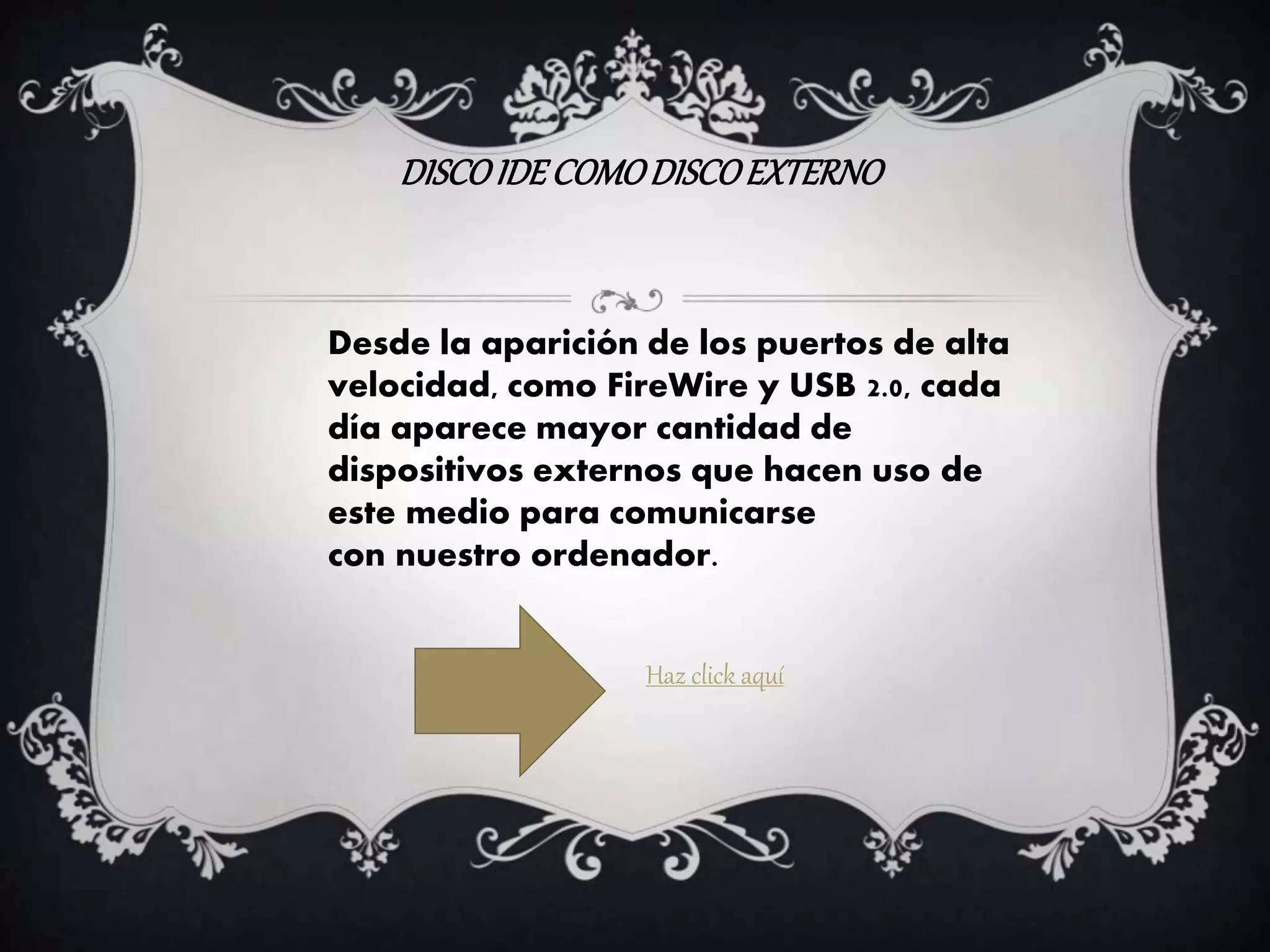 DISCOIDECOMODISCOEXTERNO
Desde la aparición de los puertos de alta
velocidad, como FireWire y USB 2.0, cada
día aparece mayor cantidad de
dispositivos externos que hacen uso de
este medio para comunicarse
con nuestro ordenador.
Haz click aquí
 